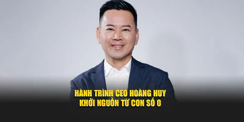 Hành trình CEO Hoàng Huy khởi nguồn từ con số 0