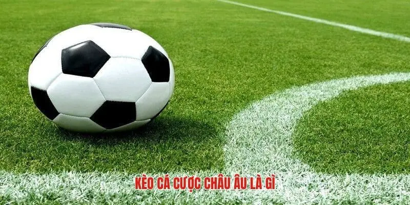 Vài nét định nghĩa về kèo cá cược châu Âu là sao