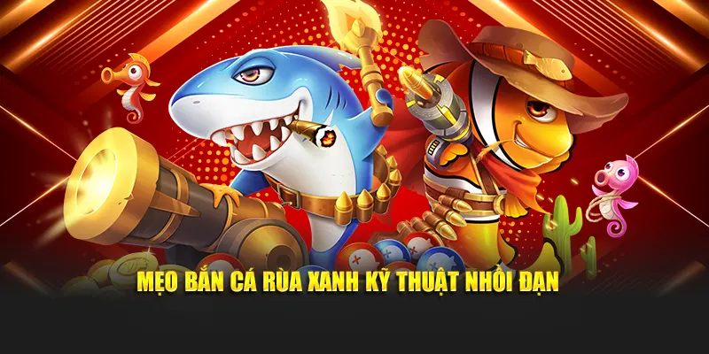 Mẹo bắn cá rùa xanh kỹ thuật nhồi đạn