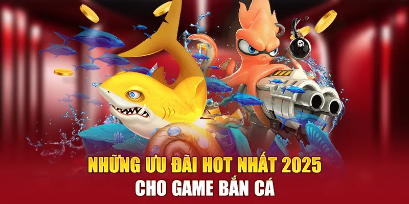 Những ưu đãi hot nhất 2025 cho game bắn cá